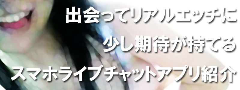 出会ってリアルエッチに少し期待が持てるスマホライブチャットアプリ紹介